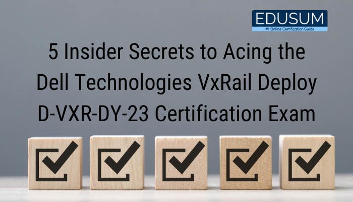 5 Insider Secrets to Acing the Dell Technologies VxRail Deploy D-VXR-DY-23 Certification Exam