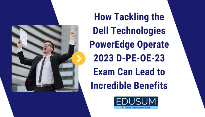 How Tackling the Dell Technologies PowerEdge Operate 2023 D-PE-OE-23 Exam Can Lead to Incredible Benefits 