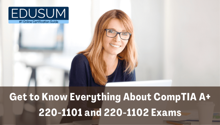 CompTIA A  220 1101 and 220 1102 Exams: Benefits and Tips