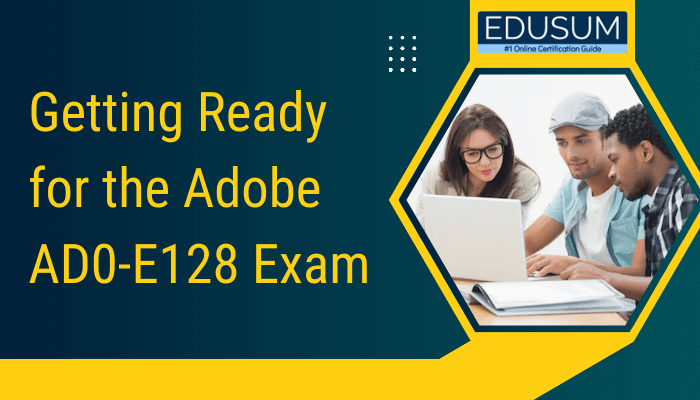 The image shows a banner with the following text: "Getting Ready for the Adobe AD0-E128 Exam" It includes the Edusum logo with the tagline "#1 Online Certification Guide" and features three individuals working together on a laptop.