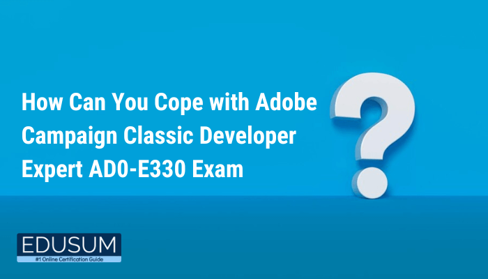 The image contains the text: "How Can You Cope with Adobe Campaign Classic Developer Expert AD0-E330 Exam" and features a large question mark on a blue background, along with the Edusum logo.