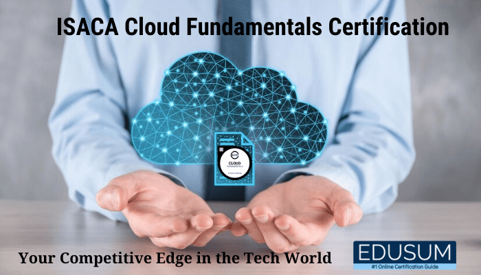 A person in formal attire holds a glowing digital cloud icon with network lines and nodes, representing cloud technology, in their open hands. In the center of the cloud, there is an icon labeled "Cloud Fundamentals" along with a document symbol, signifying certification. The text reads "ISACA Cloud Fundamentals Certification" at the top and "Your Competitive Edge in the Tech World" at the bottom. In the bottom right corner, there is the Edusum logo with the tagline "#1 Online Certification Guide.